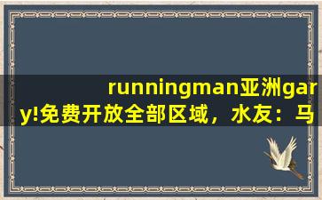 runningman亚洲gary!免费开放全部区域，水友：马上进去！,running man澳门特辑